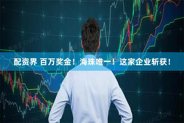 配资界 百万奖金！海珠唯一！这家企业斩获！