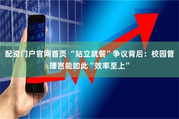 配资门户官网首页 “站立就餐”争议背后：校园管理岂能如此“效率至上”