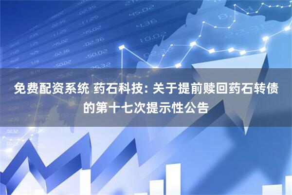 免费配资系统 药石科技: 关于提前赎回药石转债的第十七次提示性公告