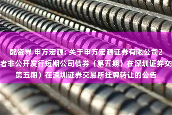 配资界 申万宏源: 关于申万宏源证券有限公司2025年面向专业投资者非公开发行短期公司债券（第五期）在深圳证券交易所挂牌转让的公告
