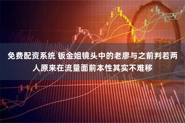 免费配资系统 钣金姐镜头中的老廖与之前判若两人原来在流量面前本性其实不难移
