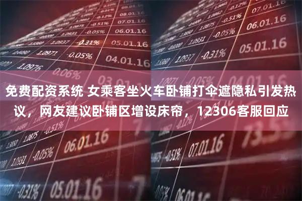 免费配资系统 女乘客坐火车卧铺打伞遮隐私引发热议，网友建议卧铺区增设床帘，12306客服回应