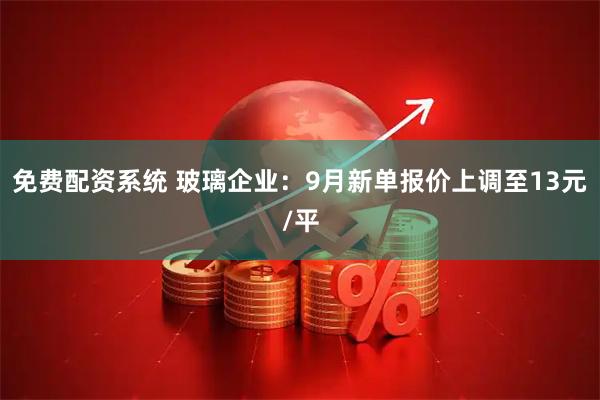 免费配资系统 玻璃企业：9月新单报价上调至13元/平