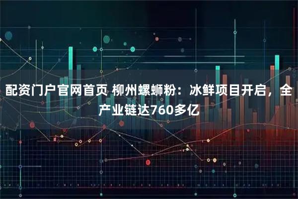 配资门户官网首页 柳州螺蛳粉：冰鲜项目开启，全产业链达760多亿