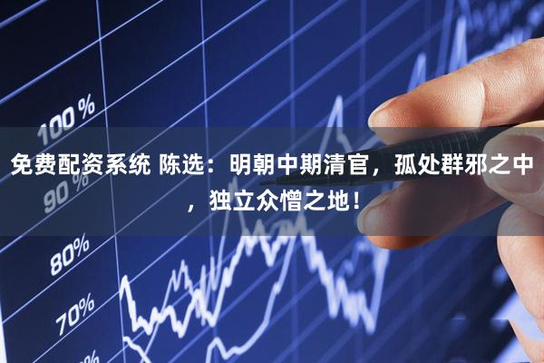 免费配资系统 陈选：明朝中期清官，孤处群邪之中，独立众憎之地！