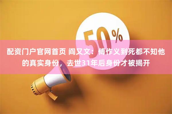 配资门户官网首页 阎又文：傅作义到死都不知他的真实身份，去世31年后身份才被揭开