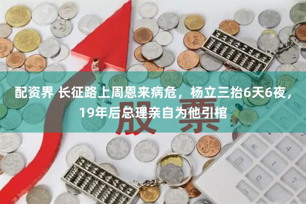 配资界 长征路上周恩来病危，杨立三抬6天6夜，19年后总理亲自为他引棺