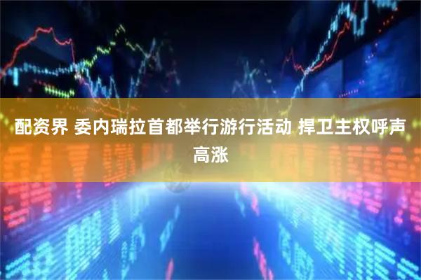 配资界 委内瑞拉首都举行游行活动 捍卫主权呼声高涨