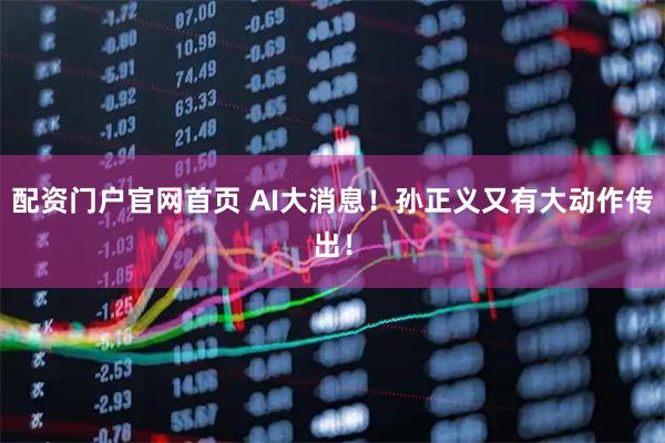 配资门户官网首页 AI大消息！孙正义又有大动作传出！