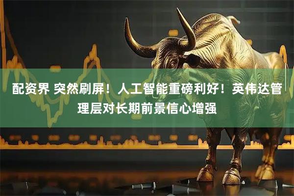配资界 突然刷屏！人工智能重磅利好！英伟达管理层对长期前景信心增强
