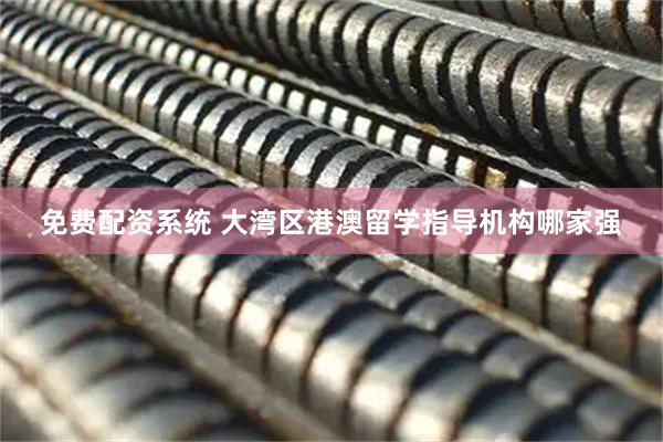 免费配资系统 大湾区港澳留学指导机构哪家强