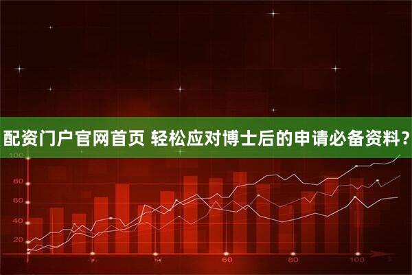配资门户官网首页 轻松应对博士后的申请必备资料？