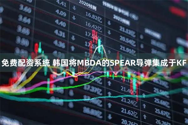 免费配资系统 韩国将MBDA的SPEAR导弹集成于KF