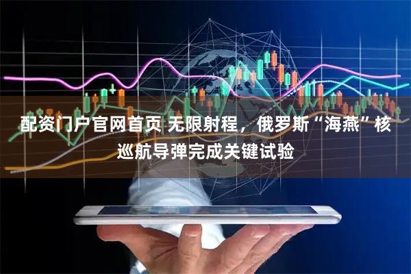 配资门户官网首页 无限射程，俄罗斯“海燕”核巡航导弹完成关键试验