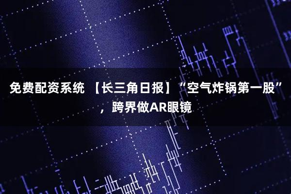 免费配资系统 【长三角日报】“空气炸锅第一股”，跨界做AR眼镜