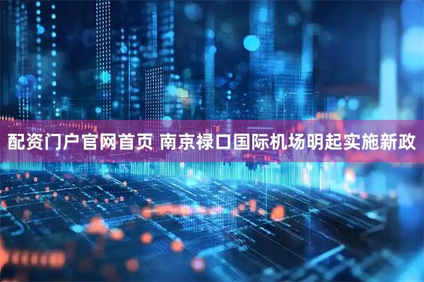 配资门户官网首页 南京禄口国际机场明起实施新政