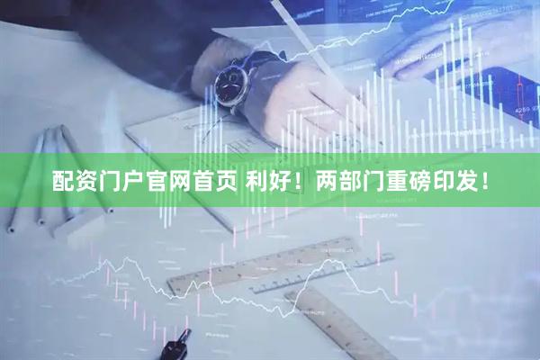 配资门户官网首页 利好！两部门重磅印发！