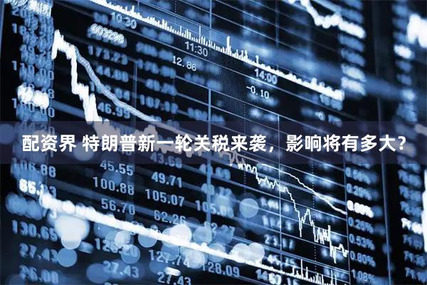 配资界 特朗普新一轮关税来袭，影响将有多大？