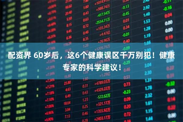 配资界 60岁后，这6个健康误区千万别犯！健康专家的科学建议！