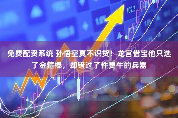 免费配资系统 孙悟空真不识货！龙宫借宝他只选了金箍棒，却错过了件更牛的兵器