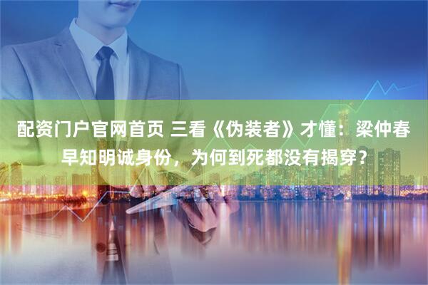 配资门户官网首页 三看《伪装者》才懂：梁仲春早知明诚身份，为何到死都没有揭穿？