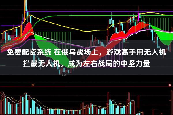 免费配资系统 在俄乌战场上，游戏高手用无人机拦截无人机，成为左右战局的中坚力量
