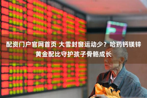 配资门户官网首页 大雪封窗运动少？哈药钙镁锌黄金配比守护孩子骨骼成长