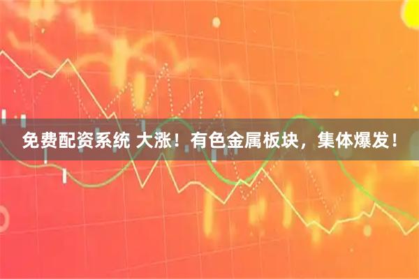 免费配资系统 大涨！有色金属板块，集体爆发！
