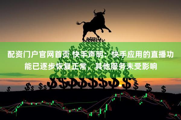 配资门户官网首页 快手声明：快手应用的直播功能已逐步恢复正常，其他服务未受影响
