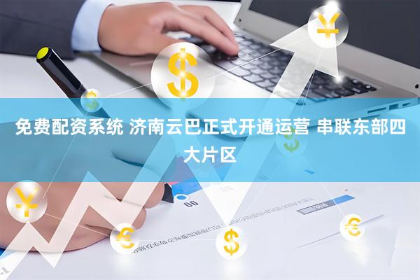 免费配资系统 济南云巴正式开通运营 串联东部四大片区