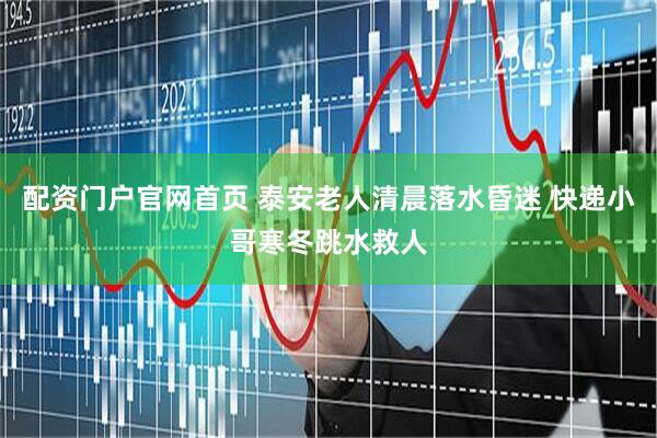 配资门户官网首页 泰安老人清晨落水昏迷 快递小哥寒冬跳水救人