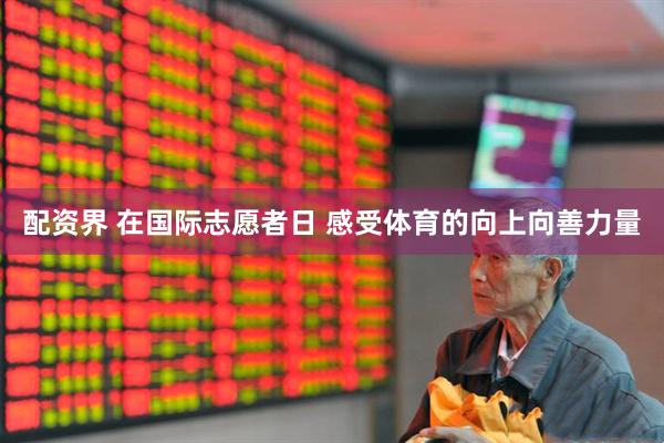 配资界 在国际志愿者日 感受体育的向上向善力量