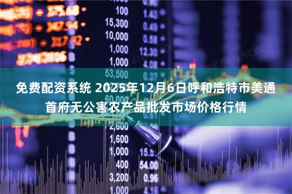 免费配资系统 2025年12月6日呼和浩特市美通首府无公害农产品批发市场价格行情