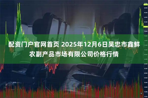 配资门户官网首页 2025年12月6日吴忠市鑫鲜农副产品市场有限公司价格行情