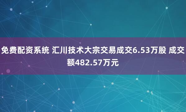 免费配资系统 汇川技术大宗交易成交6.53万股 成交额482.57万元