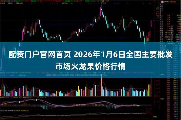 配资门户官网首页 2026年1月6日全国主要批发市场火龙果价格行情