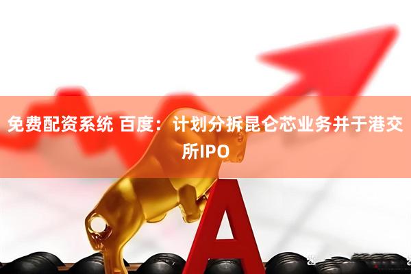 免费配资系统 百度：计划分拆昆仑芯业务并于港交所IPO