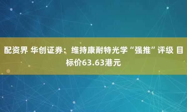 配资界 华创证券：维持康耐特光学“强推”评级 目标价63.63港元