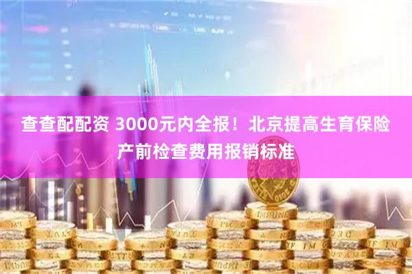查查配配资 3000元内全报！北京提高生育保险产前检查费用报销标准