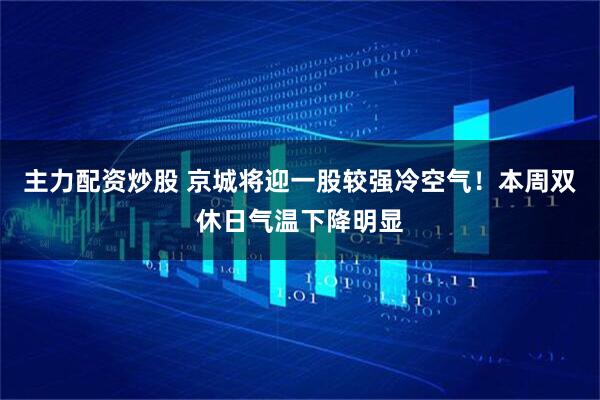主力配资炒股 京城将迎一股较强冷空气！本周双休日气温下降明显