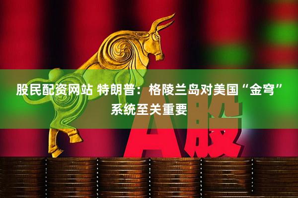 股民配资网站 特朗普：格陵兰岛对美国“金穹”系统至关重要