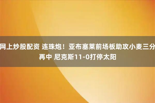 网上炒股配资 连珠炮！亚布塞莱前场板助攻小麦三分再中 尼克斯11-0打停太阳