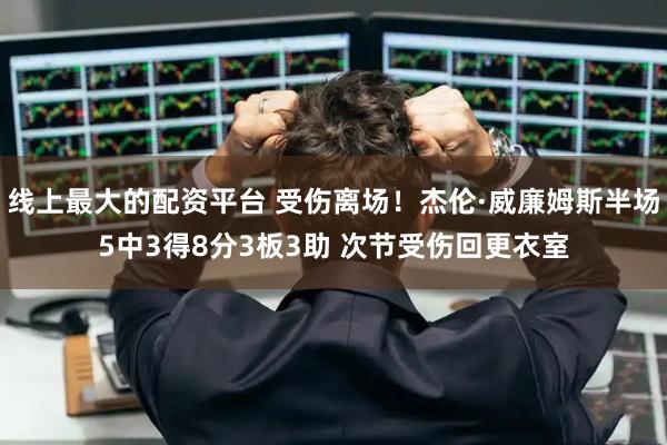线上最大的配资平台 受伤离场！杰伦·威廉姆斯半场5中3得8分3板3助 次节受伤回更衣室