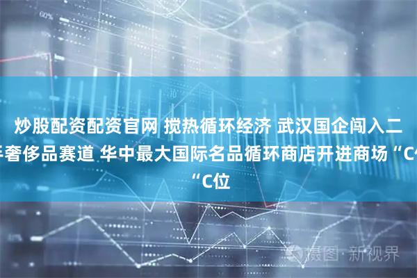 炒股配资配资官网 搅热循环经济 武汉国企闯入二手奢侈品赛道 华中最大国际名品循环商店开进商场“C位