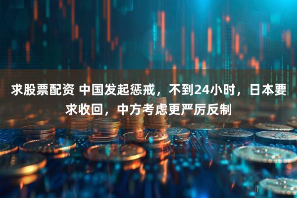 求股票配资 中国发起惩戒，不到24小时，日本要求收回，中方考虑更严厉反制