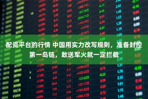 配资平台的行情 中国用实力改写规则，准备封控第一岛链，敢送军火就一定拦截