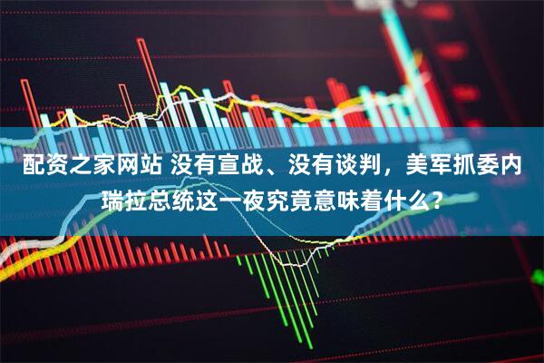 配资之家网站 没有宣战、没有谈判，美军抓委内瑞拉总统这一夜究竟意味着什么？