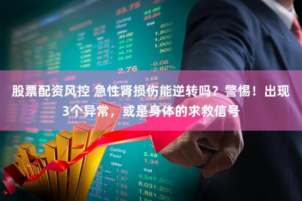 股票配资风控 急性肾损伤能逆转吗？警惕！出现3个异常，或是身体的求救信号