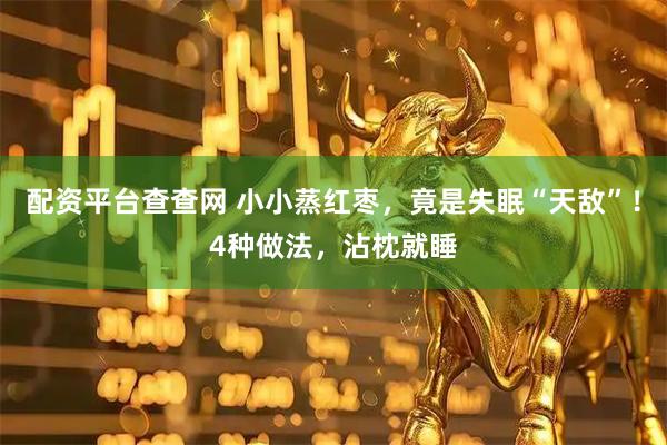 配资平台查查网 小小蒸红枣，竟是失眠“天敌”！4种做法，沾枕就睡