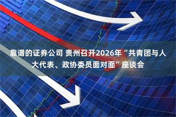 靠谱的证券公司 贵州召开2026年“共青团与人大代表、政协委员面对面”座谈会